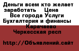 Деньги всем кто желает заработать. › Цена ­ 500 - Все города Услуги » Бухгалтерия и финансы   . Карачаево-Черкесская респ.
